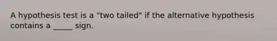 A hypothesis test is a "two tailed" if the alternative hypothesis contains a _____ sign.