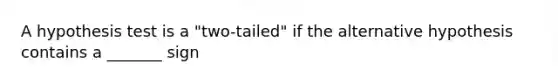 A hypothesis test is a "two-tailed" if the alternative hypothesis contains a _______ sign