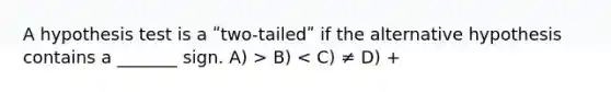 A hypothesis test is a ʺtwo-tailedʺ if the alternative hypothesis contains a _______ sign. A) > B) < C) ≠ D) +