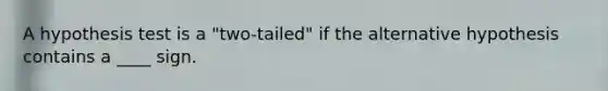 A hypothesis test is a "two-tailed" if the alternative hypothesis contains a ____ sign.