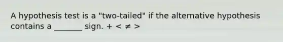 A hypothesis test is a "two-tailed" if the alternative hypothesis contains a _______ sign. +