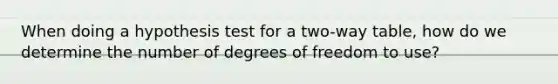 When doing a hypothesis test for a two-way table, how do we determine the number of degrees of freedom to use?