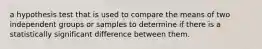 a hypothesis test that is used to compare the means of two independent groups or samples to determine if there is a statistically significant difference between them.