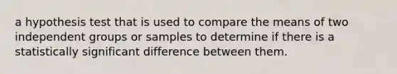 a hypothesis test that is used to compare the means of two independent groups or samples to determine if there is a statistically significant difference between them.