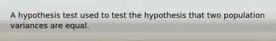 A hypothesis test used to test the hypothesis that two population variances are equal.