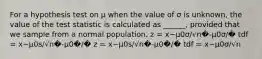 For a hypothesis test on μ when the value of σ is unknown, the value of the test statistic is calculated as ______, provided that we sample from a normal population. z = x−μ0σ/√n�-μ0σ/� tdf = x−μ0s/√n�-μ0�/� z = x−μ0s/√n�-μ0�/� tdf = x−μ0σ/√n