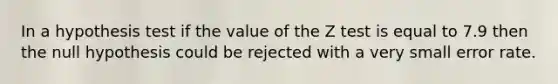 In a hypothesis test if the value of the Z test is equal to 7.9 then the null hypothesis could be rejected with a very small error rate.