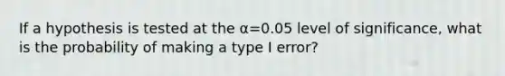 If a hypothesis is tested at the α=0.05 level of​ significance, what is the probability of making a type I​ error?