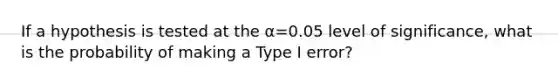 If a hypothesis is tested at the α=0.05 level of​ significance, what is the probability of making a Type I​ error?