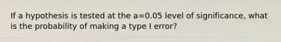 If a hypothesis is tested at the a=0.05 level of​ significance, what is the probability of making a type I​ error?