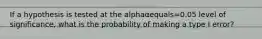 If a hypothesis is tested at the alphaαequals=0.05 level of​ significance, what is the probability of making a type I​ error?