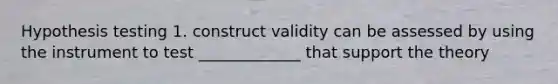 Hypothesis testing 1. construct validity can be assessed by using the instrument to test _____________ that support the theory