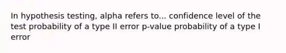 In hypothesis testing, alpha refers to... confidence level of the test probability of a type II error p-value probability of a type I error