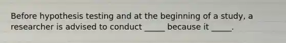 Before hypothesis testing and at the beginning of a study, a researcher is advised to conduct _____ because it _____.