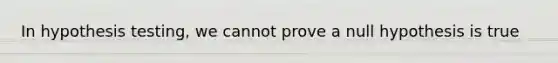 In hypothesis testing, we cannot prove a null hypothesis is true