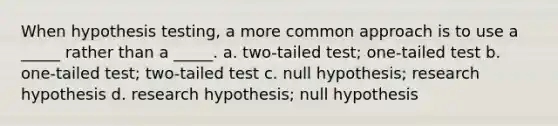 When hypothesis testing, a more common approach is to use a _____ rather than a _____. a. two-tailed test; one-tailed test b. one-tailed test; two-tailed test c. null hypothesis; research hypothesis d. research hypothesis; null hypothesis