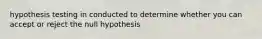 hypothesis testing in conducted to determine whether you can accept or reject the null hypothesis