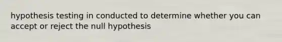 hypothesis testing in conducted to determine whether you can accept or reject the null hypothesis