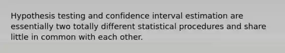 Hypothesis testing and confidence interval estimation are essentially two totally different statistical procedures and share little in common with each other.