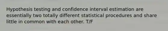 Hypothesis testing and confidence interval estimation are essentially two totally different statistical procedures and share little in common with each other. T/F