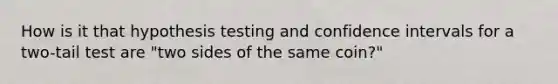 How is it that hypothesis testing and confidence intervals for a two-tail test are "two sides of the same coin?"