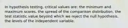 In hypothesis testing, critical values are: the minimum and maximum scores. the spread of the comparison distribution. the test statistic value beyond which we reject the null hypothesis. the levels of the independent variable.