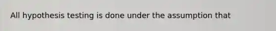 All hypothesis testing is done under the assumption that