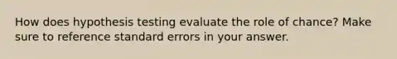 How does <a href='https://www.questionai.com/knowledge/ksPCj2gXzG-hypothesis-testing' class='anchor-knowledge'>hypothesis testing</a> evaluate the role of chance? Make sure to reference standard errors in your answer.