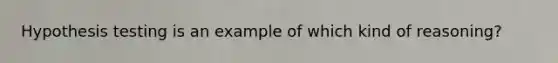 Hypothesis testing is an example of which kind of reasoning?