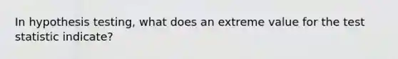 In hypothesis​ testing, what does an extreme value for the test statistic​ indicate?