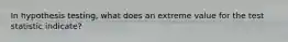 In hypothesis testing, what does an extreme value for the test statistic indicate?