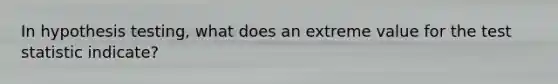 In hypothesis testing, what does an extreme value for the test statistic indicate?