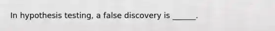 In hypothesis testing, a false discovery is ______.