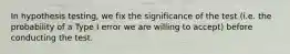 In hypothesis testing, we fix the significance of the test (i.e. the probability of a Type I error we are willing to accept) before conducting the test.