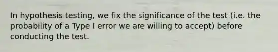 In hypothesis testing, we fix the significance of the test (i.e. the probability of a Type I error we are willing to accept) before conducting the test.