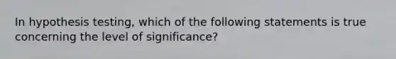 In hypothesis testing, which of the following statements is true concerning the level of significance?