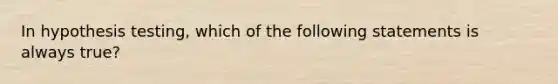 In hypothesis testing, which of the following statements is always true?