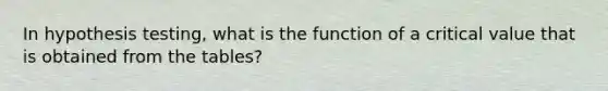 In hypothesis testing, what is the function of a critical value that is obtained from the tables?