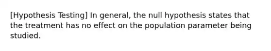 [Hypothesis Testing] In general, the null hypothesis states that the treatment has no effect on the population parameter being studied.