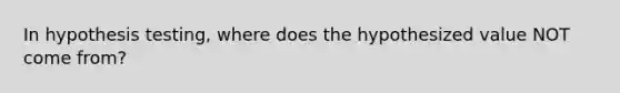 In hypothesis testing, where does the hypothesized value NOT come from?