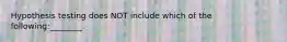 Hypothesis testing does NOT include which of the following:________.