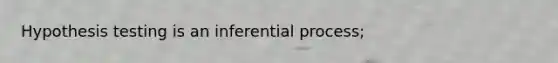 Hypothesis testing is an inferential process;