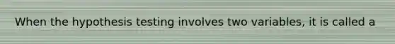 When the hypothesis testing involves two variables, it is called a