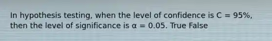 In hypothesis testing, when the level of confidence is C = 95%, then the level of significance is α = 0.05. True False