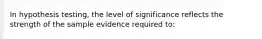 In hypothesis testing, the level of significance reflects the strength of the sample evidence required to: