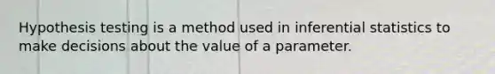 Hypothesis testing is a method used in inferential statistics to make decisions about the value of a parameter.