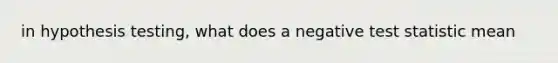 in hypothesis testing, what does a negative test statistic mean