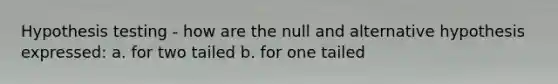 Hypothesis testing - how are the null and alternative hypothesis expressed: a. for two tailed b. for one tailed