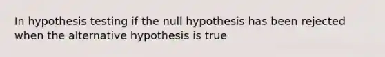 In hypothesis testing if the null hypothesis has been rejected when the alternative hypothesis is true