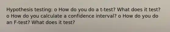 Hypothesis testing: o How do you do a t‐test? What does it test? o How do you calculate a confidence interval? o How do you do an F‐test? What does it test?